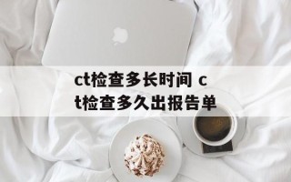 ct检查多长时间 ct检查多久出报告单