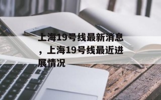 上海19号线最新消息，上海19号线最近进展情况