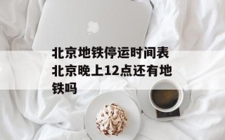 北京地铁停运时间表 北京晚上12点还有地铁吗