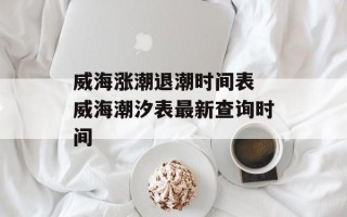 威海涨潮退潮时间表 威海潮汐表最新查询时间