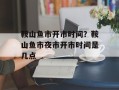 鞍山鱼市开市时间？鞍山鱼市夜市开市时间是几点