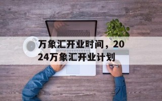 万象汇开业时间，2024万象汇开业计划