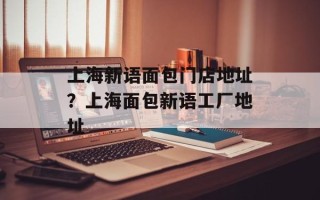 上海新语面包门店地址？上海面包新语工厂地址