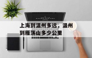 上海到温州多远，温州到雁荡山多少公里