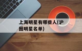 上海明星有哪些人(沪圈明星名单)