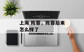 上海 陈蓉，陈蓉后来怎么样了
