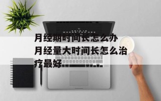 月经期时间长怎么办 月经量大时间长怎么治疗最好