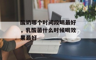 酸奶哪个时间段喝最好，乳酸菌什么时候喝效果最好