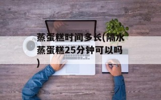 蒸蛋糕时间多长(隔水蒸蛋糕25分钟可以吗)