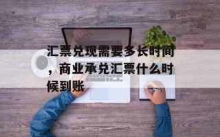 汇票兑现需要多长时间，商业承兑汇票什么时候到账