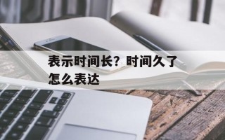 表示时间长？时间久了怎么表达