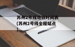 苏州2号线地铁时间表(苏州2号线全程站点)
