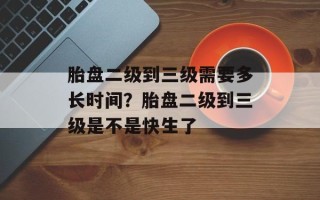 胎盘二级到三级需要多长时间？胎盘二级到三级是不是快生了