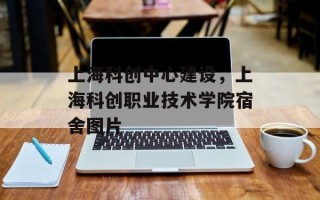 上海科创中心建设，上海科创职业技术学院宿舍图片