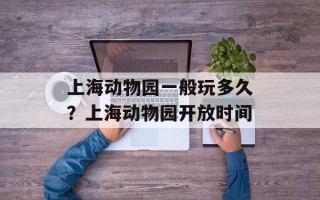 上海动物园一般玩多久？上海动物园开放时间