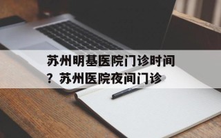 苏州明基医院门诊时间？苏州医院夜间门诊