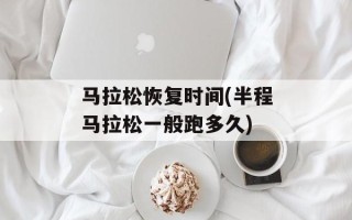 马拉松恢复时间(半程马拉松一般跑多久)