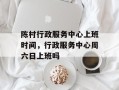 陈村行政服务中心上班时间，行政服务中心周六日上班吗