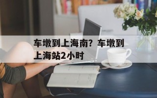 车墩到上海南？车墩到上海站2小时