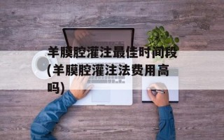 羊膜腔灌注最佳时间段(羊膜腔灌注法费用高吗)