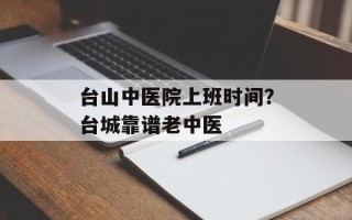 台山中医院上班时间？台城靠谱老中医