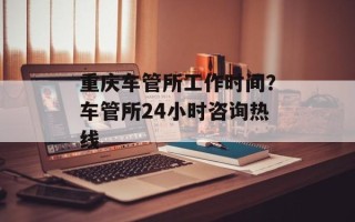 重庆车管所工作时间？车管所24小时咨询热线