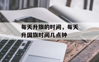 每天升旗的时间，每天升国旗时间几点钟