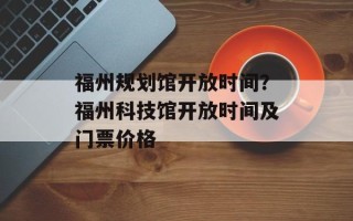 福州规划馆开放时间？福州科技馆开放时间及门票价格