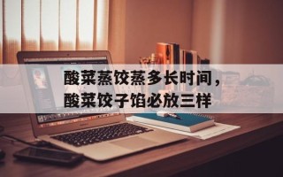 酸菜蒸饺蒸多长时间，酸菜饺子馅必放三样