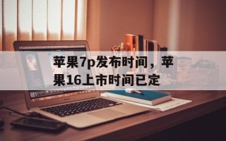 苹果7p发布时间，苹果16上市时间已定