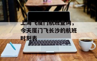 上海飞厦门航班查询，今天厦门飞长沙的航班时刻表