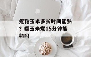 煮粘玉米多长时间能熟？糯玉米煮15分钟能熟吗