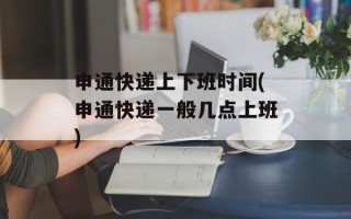 申通快递上下班时间(申通快递一般几点上班)