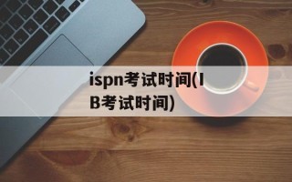 ispn考试时间(IB考试时间)