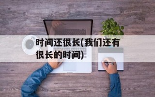 时间还很长(我们还有很长的时间)