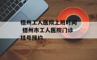 梧州工人医院上班时间 梧州市工人医院门诊挂号预约