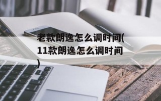 老款朗逸怎么调时间(11款朗逸怎么调时间)