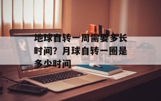 地球自转一周需要多长时间？月球自转一圈是多少时间