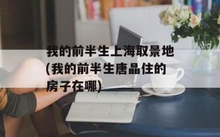 我的前半生上海取景地(我的前半生唐晶住的房子在哪)
