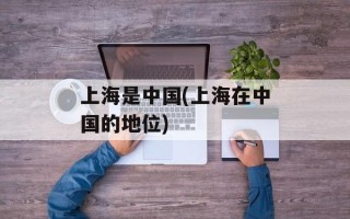 上海是中国(上海在中国的地位)