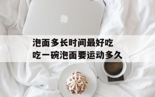 泡面多长时间最好吃 吃一碗泡面要运动多久