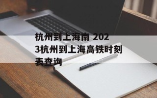 杭州到上海南 2023杭州到上海高铁时刻表查询