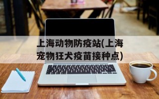 上海动物防疫站(上海宠物狂犬疫苗接种点)