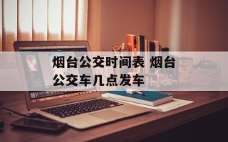烟台公交时间表 烟台公交车几点发车