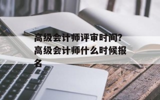 高级会计师评审时间？高级会计师什么时候报名