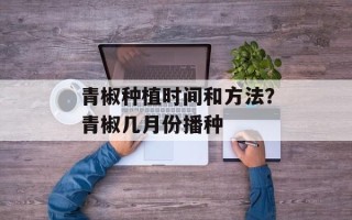 青椒种植时间和方法？青椒几月份播种