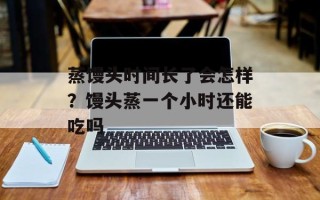 蒸馒头时间长了会怎样？馒头蒸一个小时还能吃吗