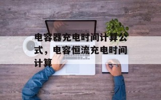 电容器充电时间计算公式，电容恒流充电时间计算