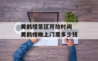 黄鹤楼景区开放时间 黄鹤楼晚上门票多少钱