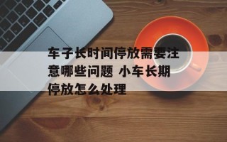 车子长时间停放需要注意哪些问题 小车长期停放怎么处理
